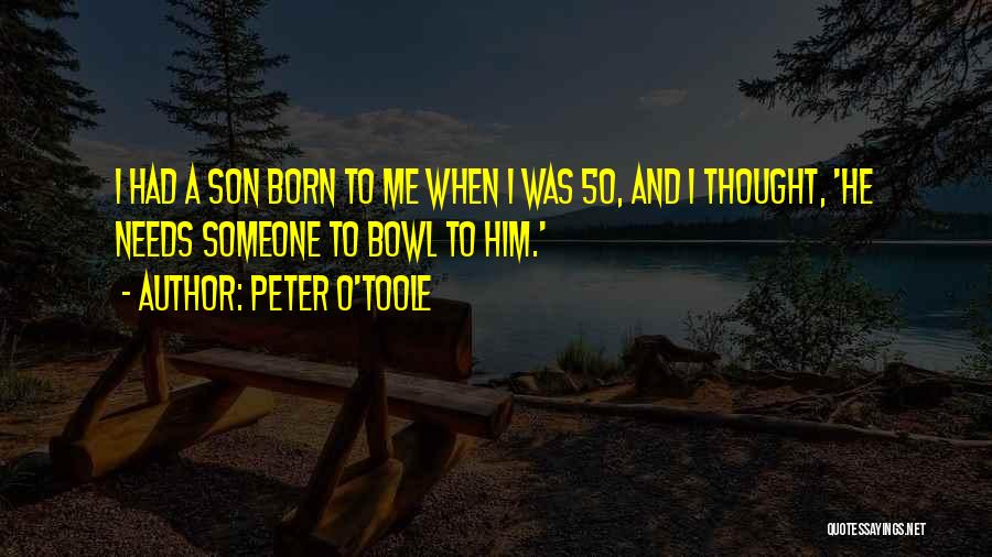 Peter O'Toole Quotes: I Had A Son Born To Me When I Was 50, And I Thought, 'he Needs Someone To Bowl To