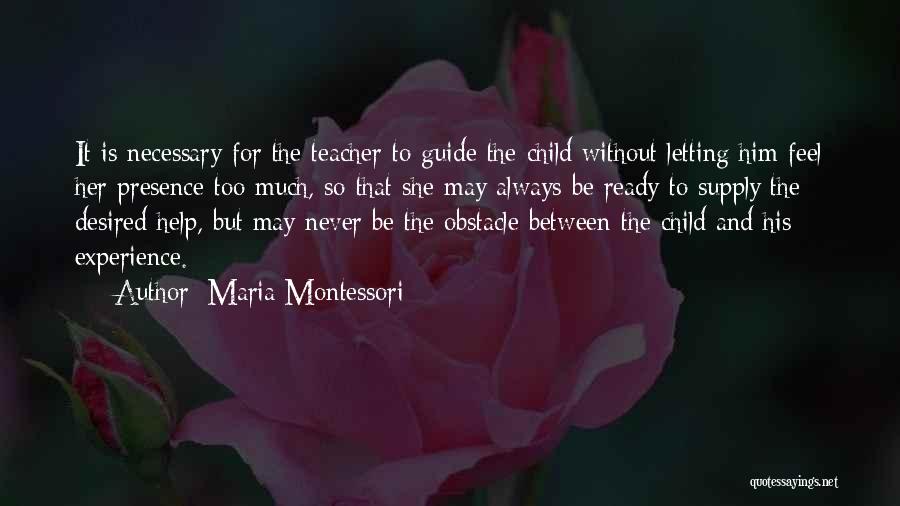 Maria Montessori Quotes: It Is Necessary For The Teacher To Guide The Child Without Letting Him Feel Her Presence Too Much, So That
