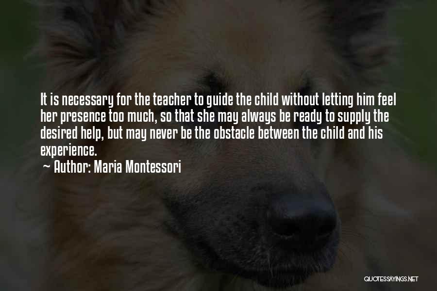 Maria Montessori Quotes: It Is Necessary For The Teacher To Guide The Child Without Letting Him Feel Her Presence Too Much, So That