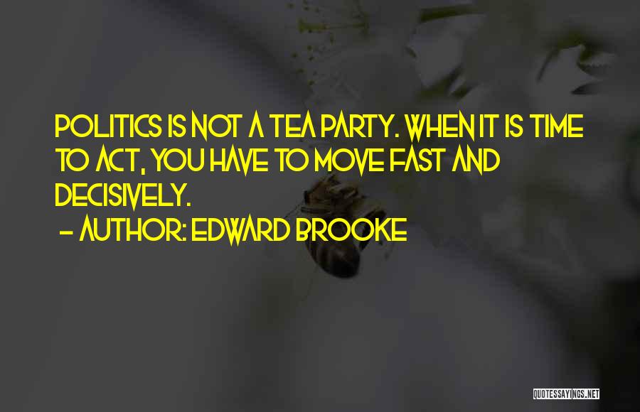 Edward Brooke Quotes: Politics Is Not A Tea Party. When It Is Time To Act, You Have To Move Fast And Decisively.