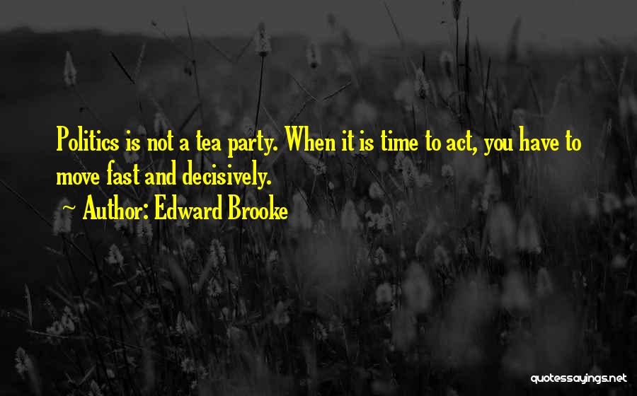 Edward Brooke Quotes: Politics Is Not A Tea Party. When It Is Time To Act, You Have To Move Fast And Decisively.