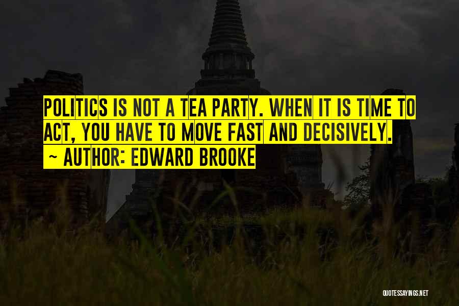 Edward Brooke Quotes: Politics Is Not A Tea Party. When It Is Time To Act, You Have To Move Fast And Decisively.
