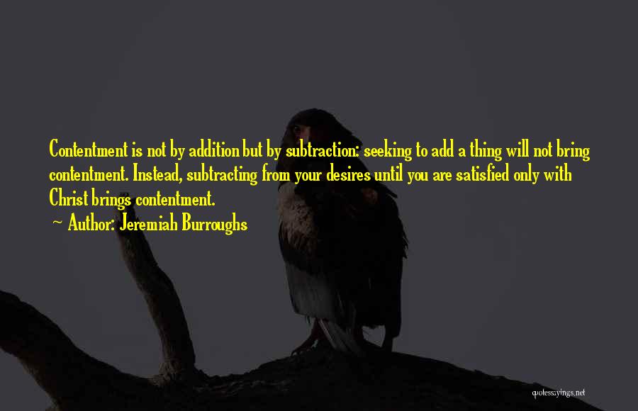 Jeremiah Burroughs Quotes: Contentment Is Not By Addition But By Subtraction: Seeking To Add A Thing Will Not Bring Contentment. Instead, Subtracting From