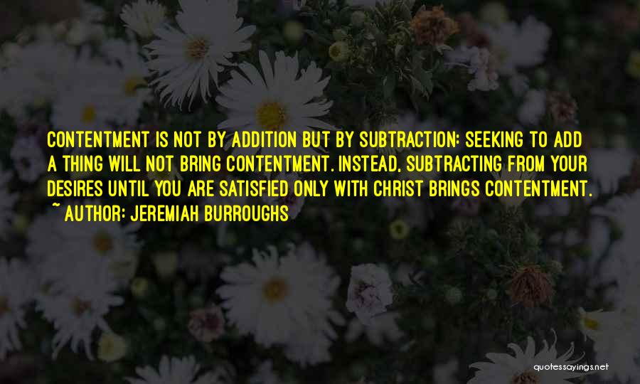 Jeremiah Burroughs Quotes: Contentment Is Not By Addition But By Subtraction: Seeking To Add A Thing Will Not Bring Contentment. Instead, Subtracting From