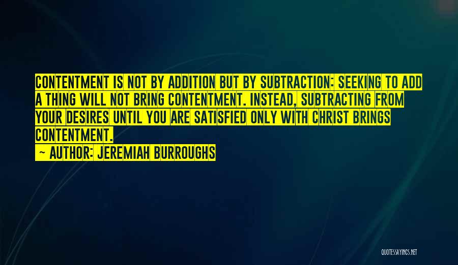 Jeremiah Burroughs Quotes: Contentment Is Not By Addition But By Subtraction: Seeking To Add A Thing Will Not Bring Contentment. Instead, Subtracting From