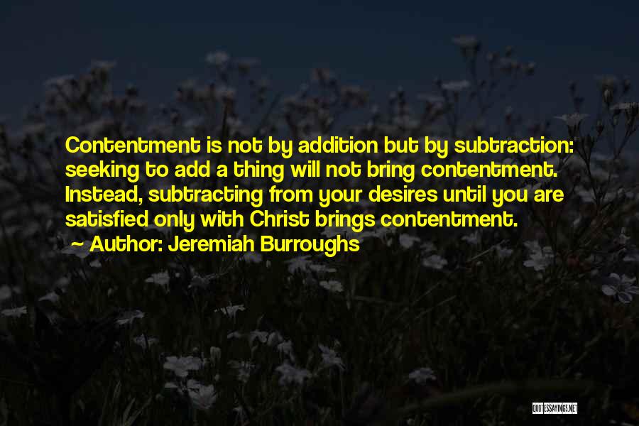 Jeremiah Burroughs Quotes: Contentment Is Not By Addition But By Subtraction: Seeking To Add A Thing Will Not Bring Contentment. Instead, Subtracting From