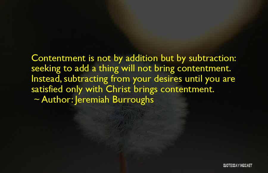 Jeremiah Burroughs Quotes: Contentment Is Not By Addition But By Subtraction: Seeking To Add A Thing Will Not Bring Contentment. Instead, Subtracting From