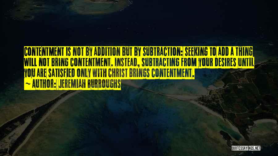 Jeremiah Burroughs Quotes: Contentment Is Not By Addition But By Subtraction: Seeking To Add A Thing Will Not Bring Contentment. Instead, Subtracting From