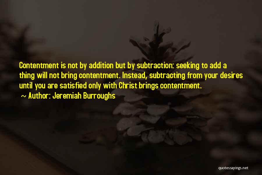 Jeremiah Burroughs Quotes: Contentment Is Not By Addition But By Subtraction: Seeking To Add A Thing Will Not Bring Contentment. Instead, Subtracting From