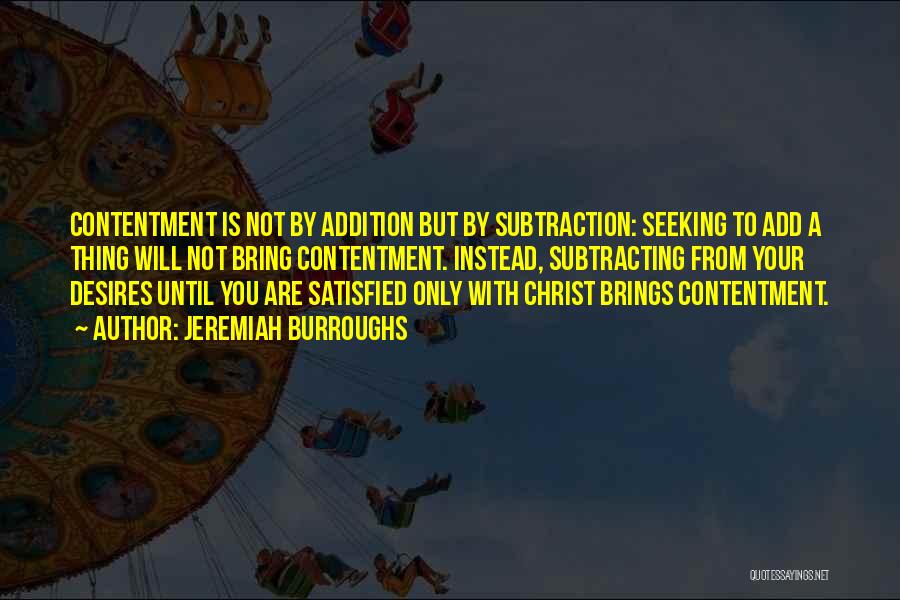 Jeremiah Burroughs Quotes: Contentment Is Not By Addition But By Subtraction: Seeking To Add A Thing Will Not Bring Contentment. Instead, Subtracting From