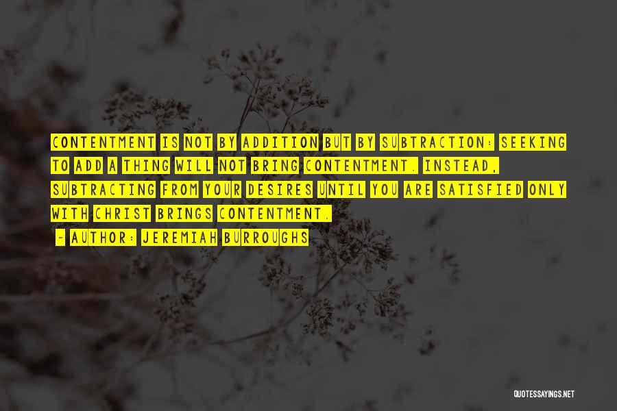 Jeremiah Burroughs Quotes: Contentment Is Not By Addition But By Subtraction: Seeking To Add A Thing Will Not Bring Contentment. Instead, Subtracting From