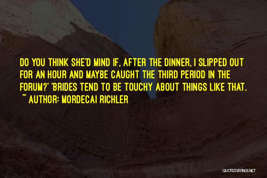 Mordecai Richler Quotes: Do You Think She'd Mind If, After The Dinner, I Slipped Out For An Hour And Maybe Caught The Third