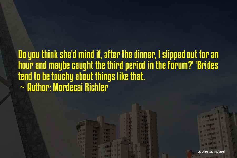 Mordecai Richler Quotes: Do You Think She'd Mind If, After The Dinner, I Slipped Out For An Hour And Maybe Caught The Third