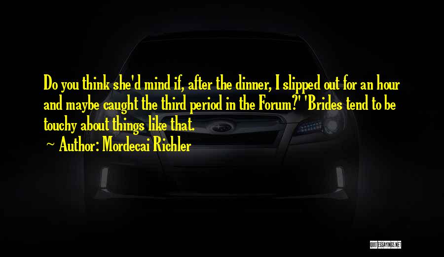 Mordecai Richler Quotes: Do You Think She'd Mind If, After The Dinner, I Slipped Out For An Hour And Maybe Caught The Third