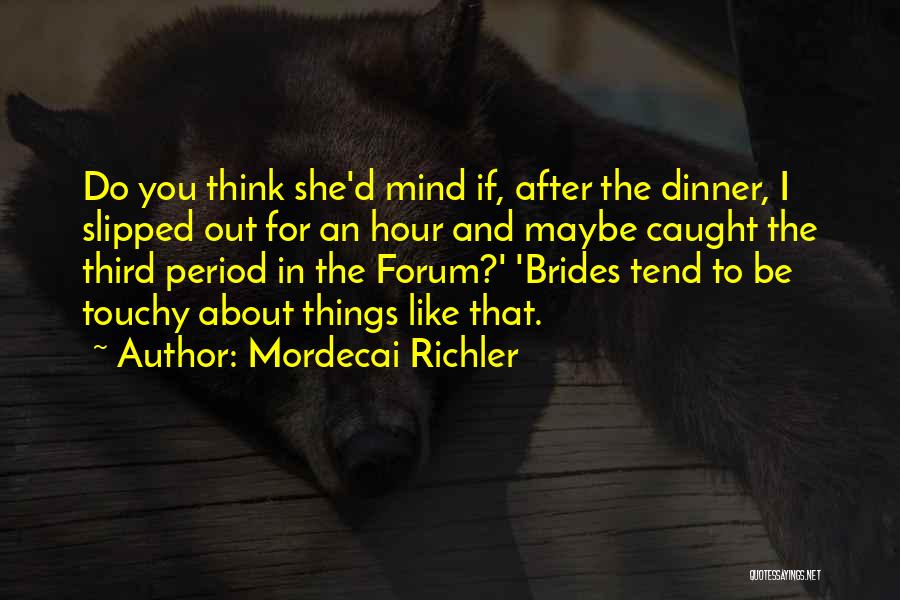 Mordecai Richler Quotes: Do You Think She'd Mind If, After The Dinner, I Slipped Out For An Hour And Maybe Caught The Third