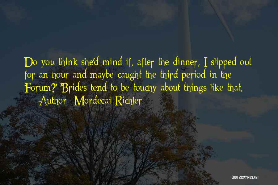 Mordecai Richler Quotes: Do You Think She'd Mind If, After The Dinner, I Slipped Out For An Hour And Maybe Caught The Third