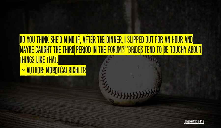Mordecai Richler Quotes: Do You Think She'd Mind If, After The Dinner, I Slipped Out For An Hour And Maybe Caught The Third