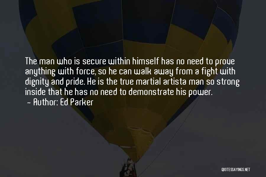 Ed Parker Quotes: The Man Who Is Secure Within Himself Has No Need To Prove Anything With Force, So He Can Walk Away