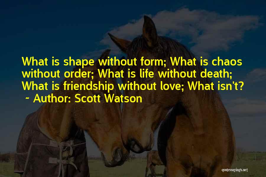 Scott Watson Quotes: What Is Shape Without Form; What Is Chaos Without Order; What Is Life Without Death; What Is Friendship Without Love;