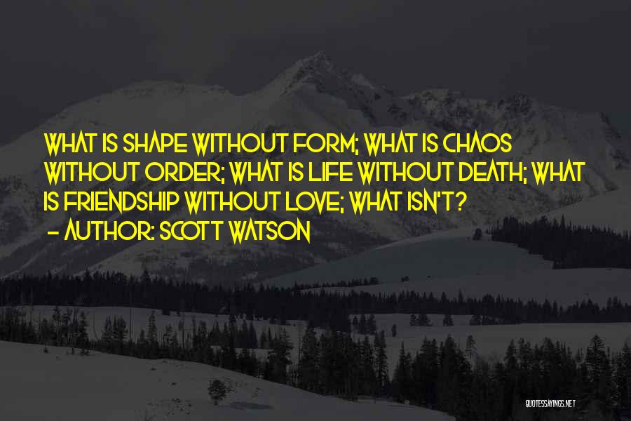 Scott Watson Quotes: What Is Shape Without Form; What Is Chaos Without Order; What Is Life Without Death; What Is Friendship Without Love;