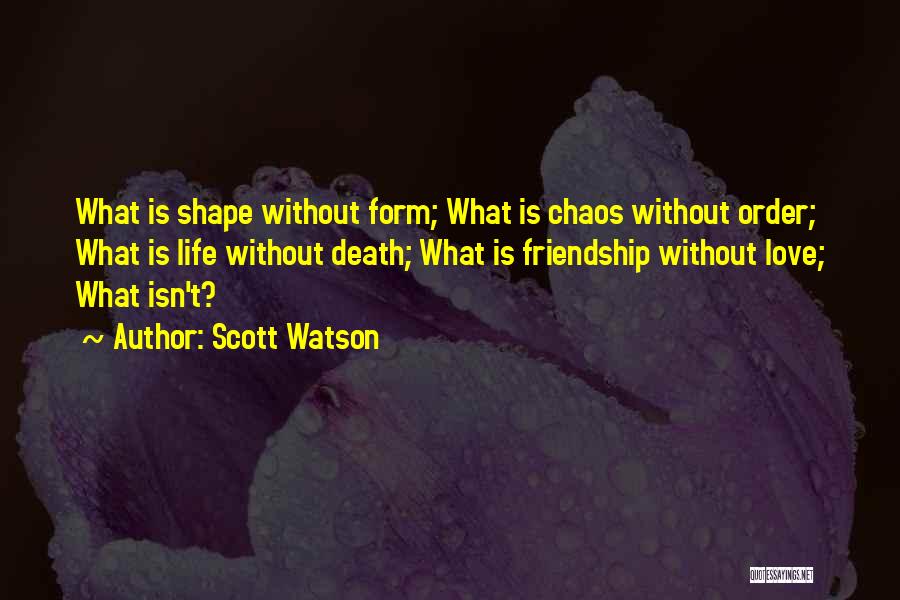 Scott Watson Quotes: What Is Shape Without Form; What Is Chaos Without Order; What Is Life Without Death; What Is Friendship Without Love;