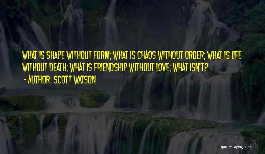 Scott Watson Quotes: What Is Shape Without Form; What Is Chaos Without Order; What Is Life Without Death; What Is Friendship Without Love;