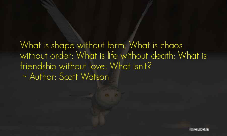 Scott Watson Quotes: What Is Shape Without Form; What Is Chaos Without Order; What Is Life Without Death; What Is Friendship Without Love;