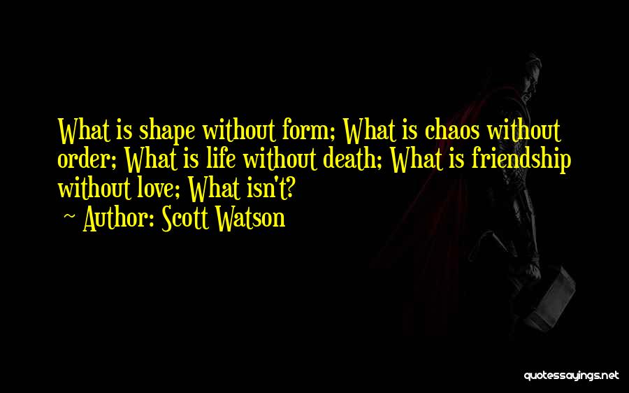 Scott Watson Quotes: What Is Shape Without Form; What Is Chaos Without Order; What Is Life Without Death; What Is Friendship Without Love;