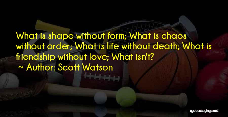 Scott Watson Quotes: What Is Shape Without Form; What Is Chaos Without Order; What Is Life Without Death; What Is Friendship Without Love;