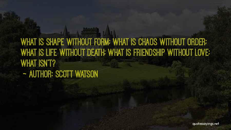 Scott Watson Quotes: What Is Shape Without Form; What Is Chaos Without Order; What Is Life Without Death; What Is Friendship Without Love;