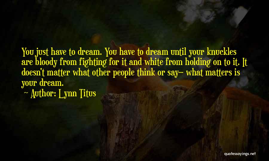 Lynn Titus Quotes: You Just Have To Dream. You Have To Dream Until Your Knuckles Are Bloody From Fighting For It And White