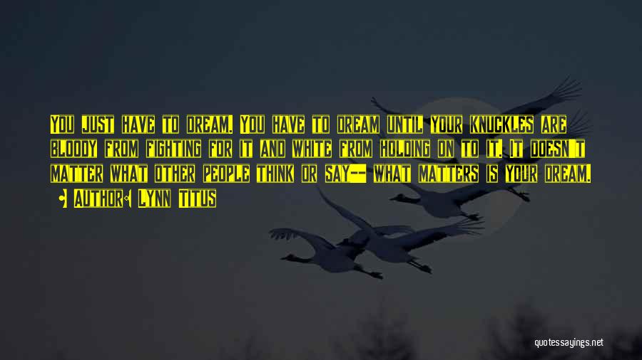 Lynn Titus Quotes: You Just Have To Dream. You Have To Dream Until Your Knuckles Are Bloody From Fighting For It And White