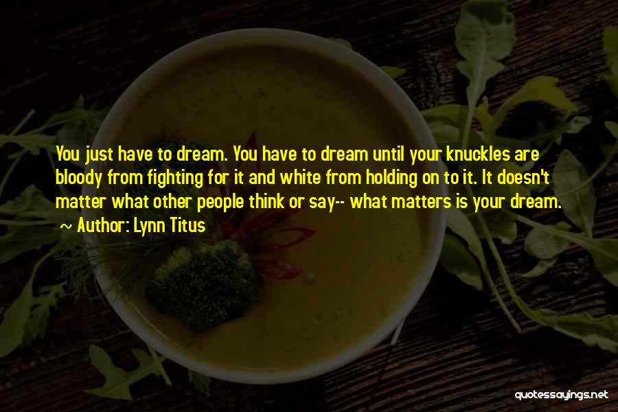 Lynn Titus Quotes: You Just Have To Dream. You Have To Dream Until Your Knuckles Are Bloody From Fighting For It And White