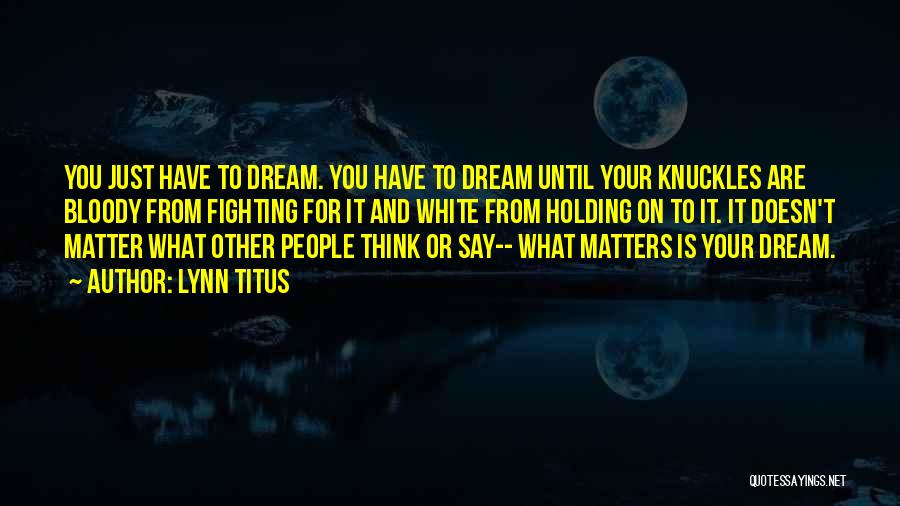 Lynn Titus Quotes: You Just Have To Dream. You Have To Dream Until Your Knuckles Are Bloody From Fighting For It And White