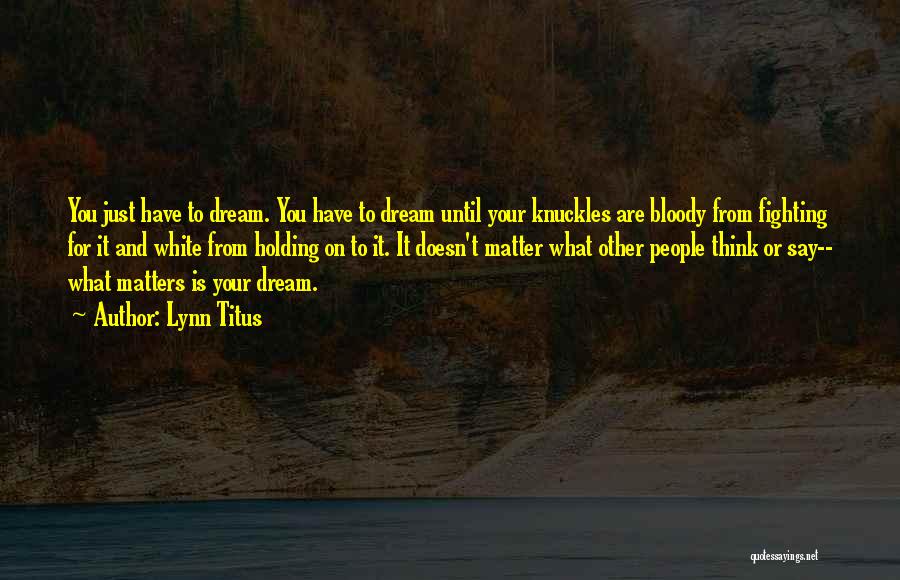 Lynn Titus Quotes: You Just Have To Dream. You Have To Dream Until Your Knuckles Are Bloody From Fighting For It And White