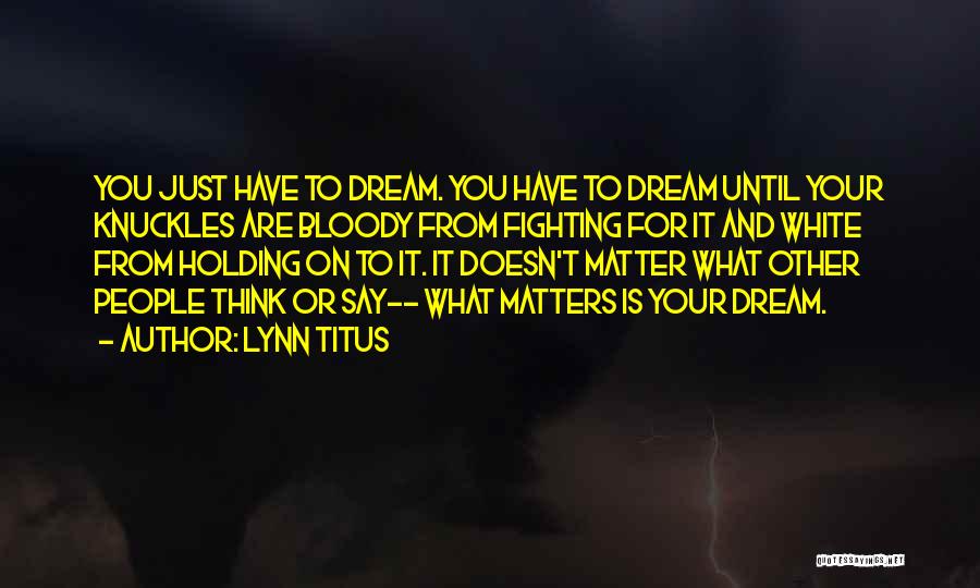 Lynn Titus Quotes: You Just Have To Dream. You Have To Dream Until Your Knuckles Are Bloody From Fighting For It And White