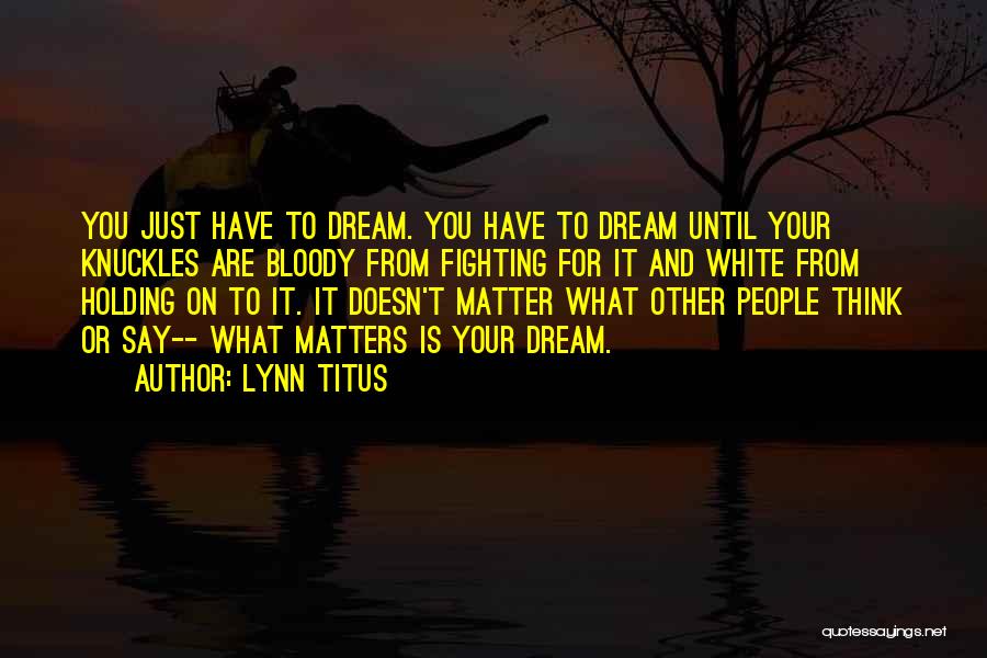 Lynn Titus Quotes: You Just Have To Dream. You Have To Dream Until Your Knuckles Are Bloody From Fighting For It And White