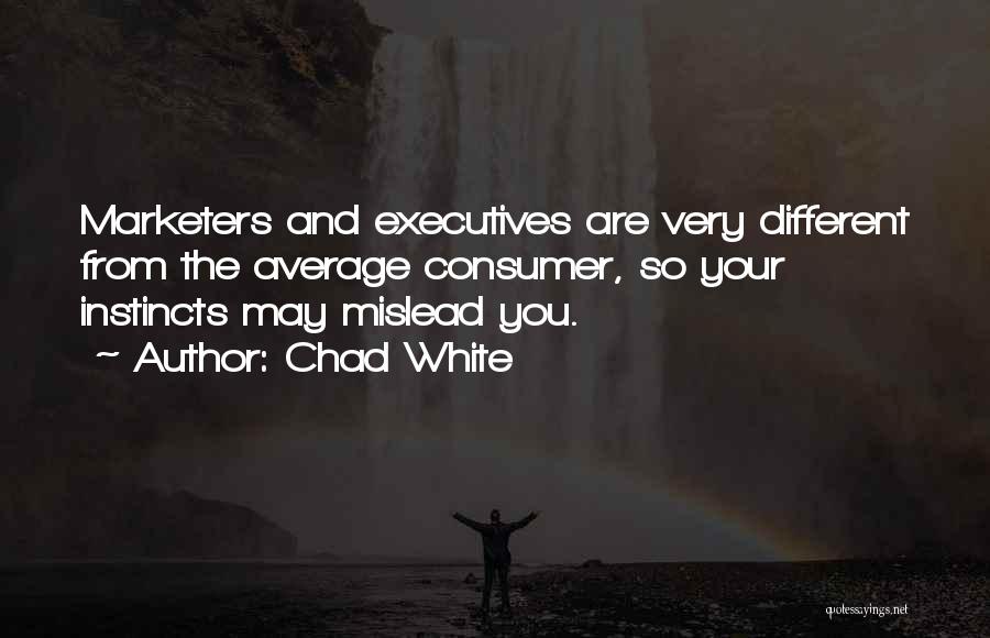 Chad White Quotes: Marketers And Executives Are Very Different From The Average Consumer, So Your Instincts May Mislead You.