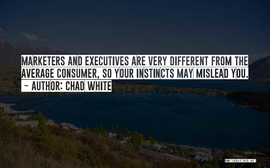 Chad White Quotes: Marketers And Executives Are Very Different From The Average Consumer, So Your Instincts May Mislead You.