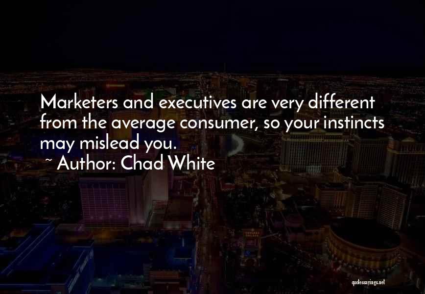 Chad White Quotes: Marketers And Executives Are Very Different From The Average Consumer, So Your Instincts May Mislead You.