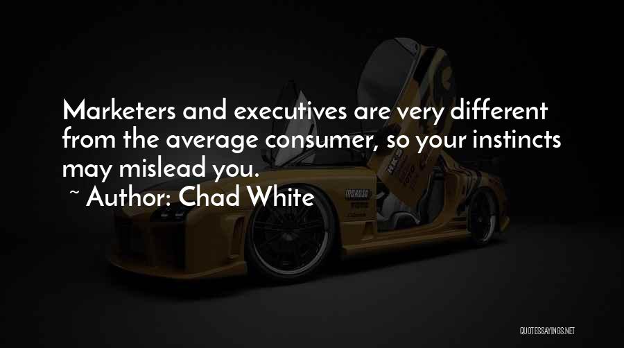 Chad White Quotes: Marketers And Executives Are Very Different From The Average Consumer, So Your Instincts May Mislead You.