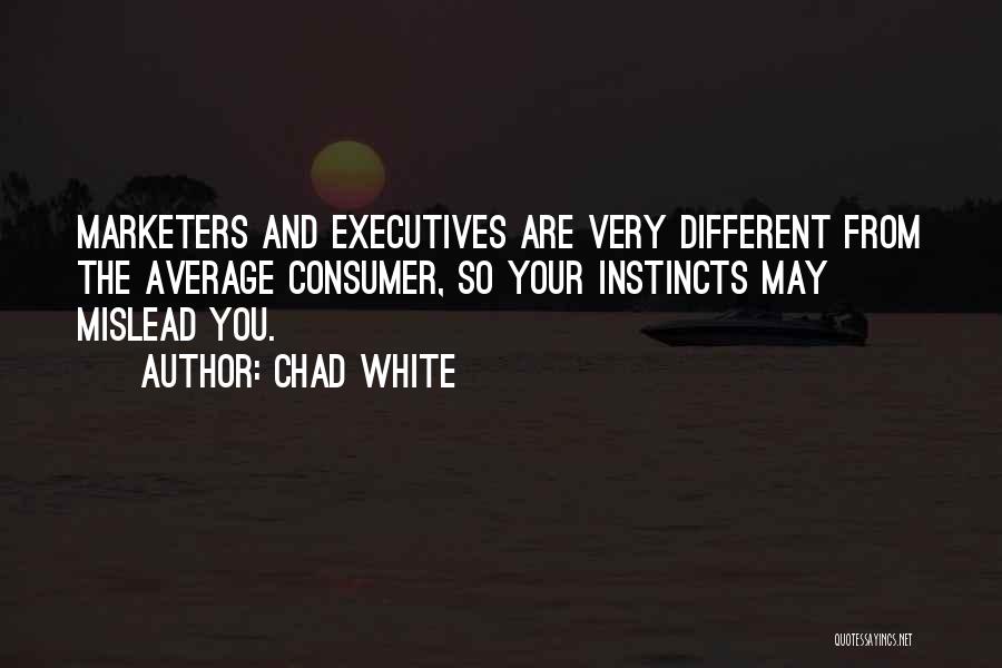 Chad White Quotes: Marketers And Executives Are Very Different From The Average Consumer, So Your Instincts May Mislead You.