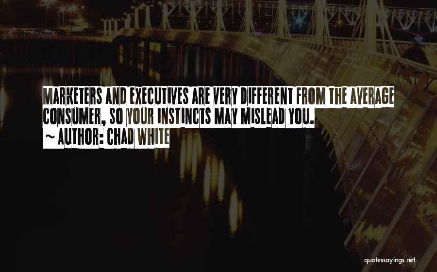 Chad White Quotes: Marketers And Executives Are Very Different From The Average Consumer, So Your Instincts May Mislead You.