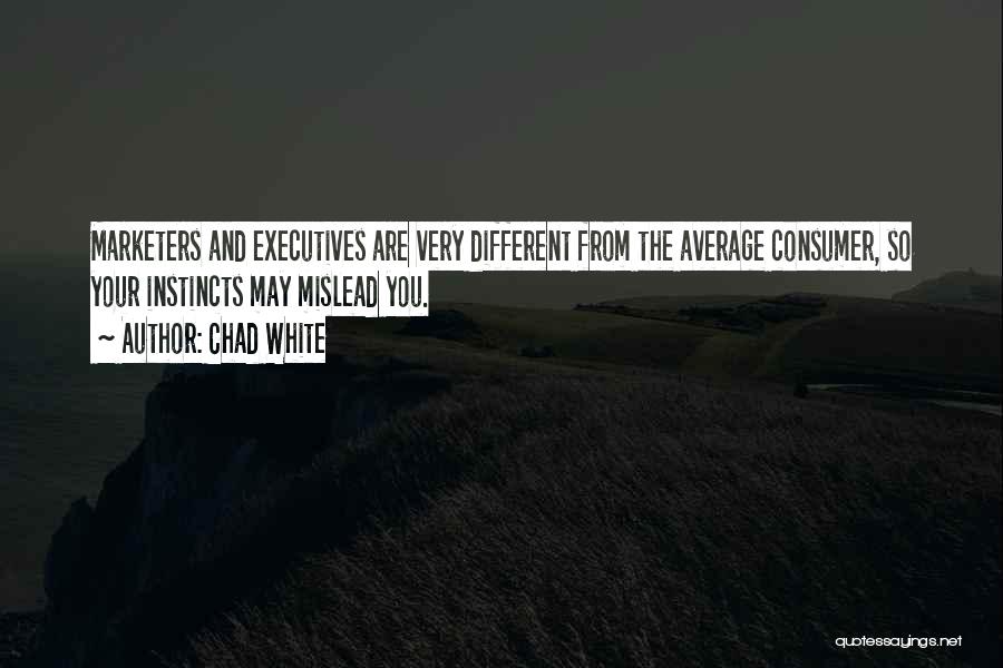 Chad White Quotes: Marketers And Executives Are Very Different From The Average Consumer, So Your Instincts May Mislead You.