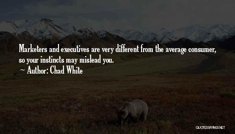 Chad White Quotes: Marketers And Executives Are Very Different From The Average Consumer, So Your Instincts May Mislead You.