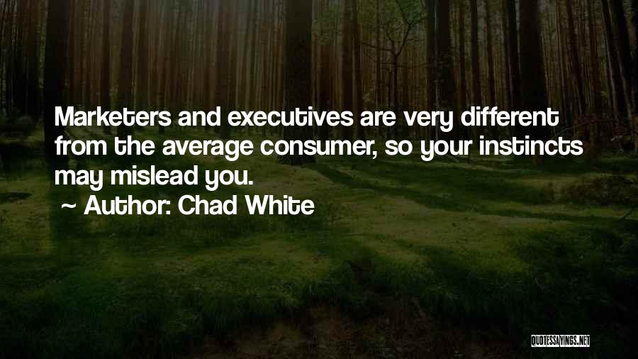 Chad White Quotes: Marketers And Executives Are Very Different From The Average Consumer, So Your Instincts May Mislead You.