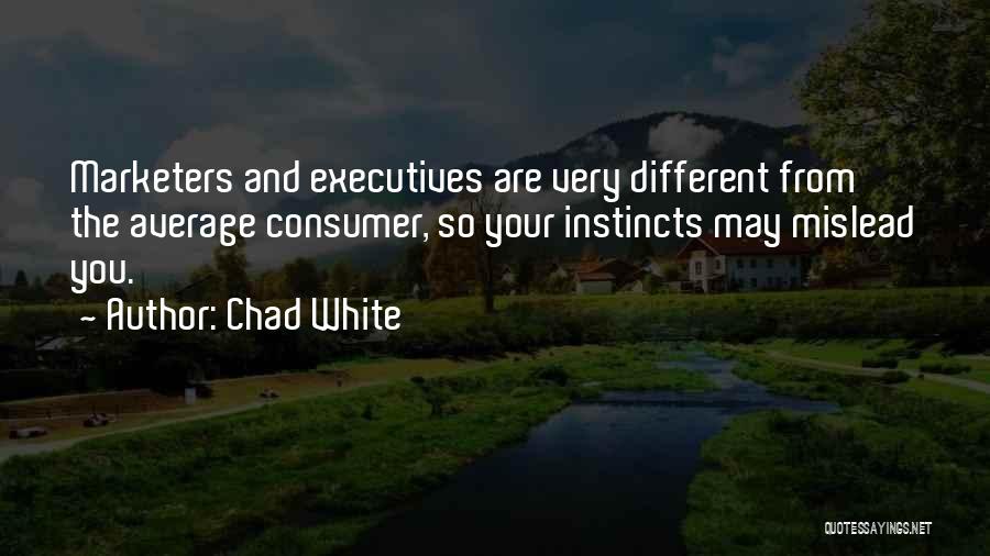 Chad White Quotes: Marketers And Executives Are Very Different From The Average Consumer, So Your Instincts May Mislead You.