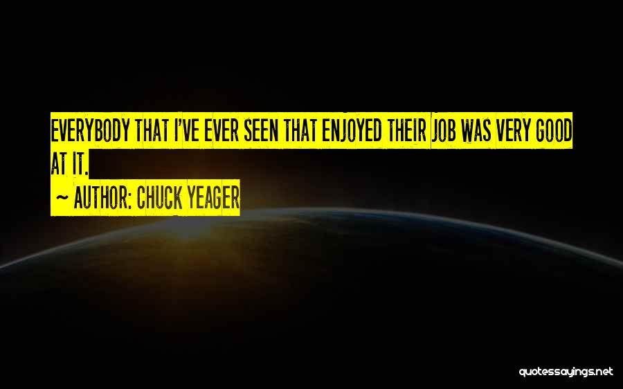Chuck Yeager Quotes: Everybody That I've Ever Seen That Enjoyed Their Job Was Very Good At It.