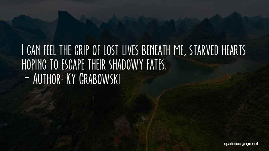 Ky Grabowski Quotes: I Can Feel The Grip Of Lost Lives Beneath Me, Starved Hearts Hoping To Escape Their Shadowy Fates.