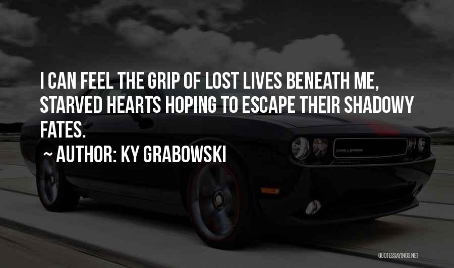 Ky Grabowski Quotes: I Can Feel The Grip Of Lost Lives Beneath Me, Starved Hearts Hoping To Escape Their Shadowy Fates.